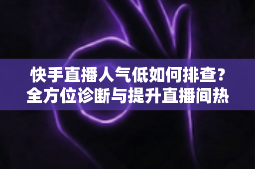 快手直播人气低如何排查?全方位诊断与提升直播间热度的实用攻略 快手直播人气低如何排查?全方位诊断与提升直播间热度的实用攻略