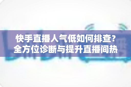快手直播人气低如何排查?全方位诊断与提升直播间热度的实用攻略 快手直播人气低如何排查?全方位诊断与提升直播间热度的实用攻略