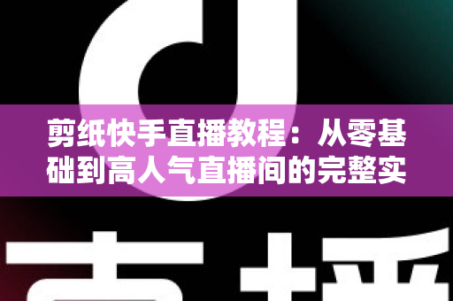剪纸快手直播教程:从零基础到高人气直播间的完整实战指南 剪纸快手直播教程:从零基础到高人气直播间的完整实战指南
