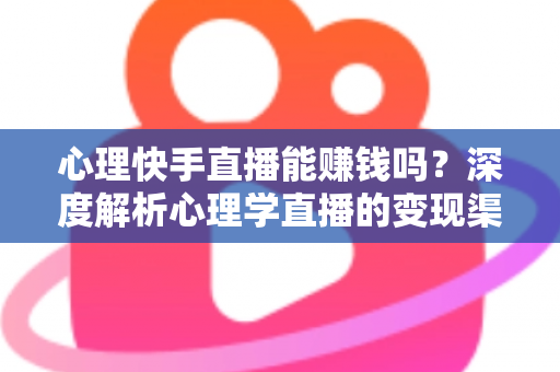 心理快手直播能赚钱吗？深度解析心理学直播的变现渠道、收入水平与成功策略