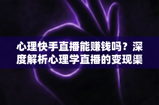 心理快手直播能赚钱吗？深度解析心理学直播的变现渠道、收入水平与成功策略