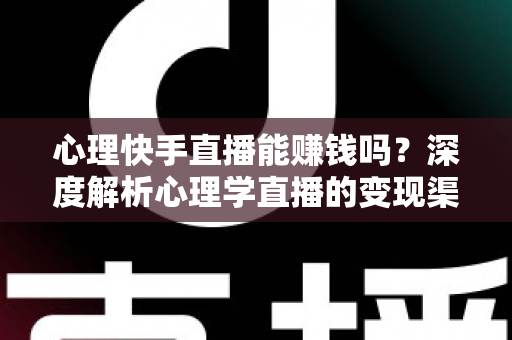 心理快手直播能赚钱吗？深度解析心理学直播的变现渠道、收入水平与成功策略