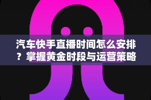 汽车快手直播时间怎么安排?掌握黄金时段与运营策略,让你的卖车直播流量翻倍 汽车快手直播时间怎么安排?掌握黄金时段与运营策略,让你的卖车直播流量翻倍