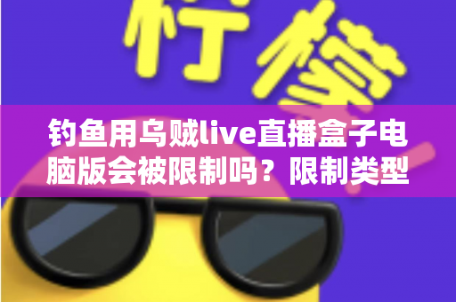 钓鱼用乌贼live直播盒子电脑版会被限制吗?限制类型、原因分析与避坑指南一文读懂 钓鱼用乌贼live直播盒子电脑版会被限制吗?限制类型、原因分析与避坑指南一文读懂