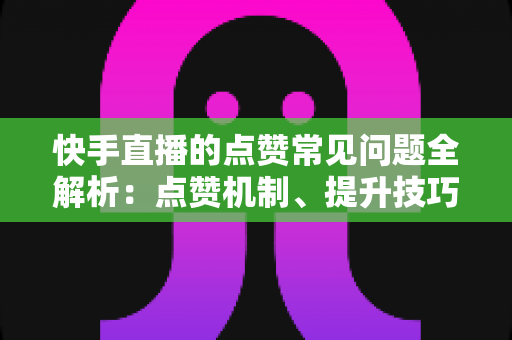快手直播的点赞常见问题全解析:点赞机制、提升技巧与主播必备运营指南 快手直播的点赞常见问题全解析:点赞机制、提升技巧与主播必备运营指南