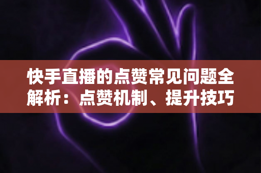 快手直播的点赞常见问题全解析:点赞机制、提升技巧与主播必备运营指南 快手直播的点赞常见问题全解析:点赞机制、提升技巧与主播必备运营指南