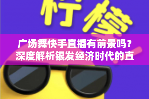 广场舞快手直播有前景吗?深度解析银发经济时代的直播新风口 广场舞快手直播有前景吗?深度解析银发经济时代的直播新风口