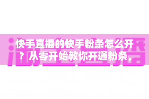 快手直播的快手粉条怎么开?从零开始教你开通粉条,轻松提升直播间人气与曝光 快手直播的快手粉条怎么开?从零开始教你开通粉条,轻松提升直播间人气与曝光