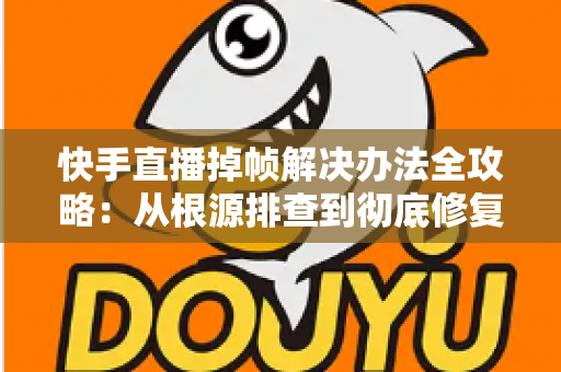 快手直播掉帧解决办法全攻略：从根源排查到彻底修复，让直播画面流畅不卡顿