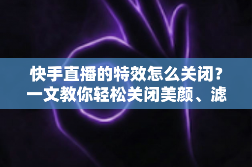 快手直播的特效怎么关闭?一文教你轻松关闭美颜、滤镜与礼物特效的实用指南 快手直播的特效怎么关闭?一文教你轻松关闭美颜、滤镜与礼物特效的实用指南