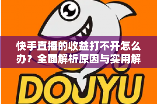 快手直播的收益打不开怎么办？全面解析原因与实用解决方法指南