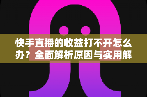 快手直播的收益打不开怎么办？全面解析原因与实用解决方法指南