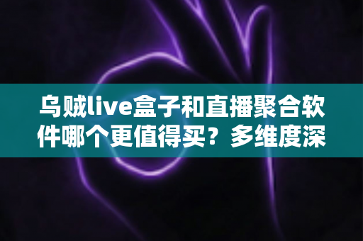 乌贼live盒子和直播聚合软件哪个更值得买?多维度深度对比帮你理性决策 乌贼live盒子和直播聚合软件哪个更值得买?多维度深度对比帮你理性决策