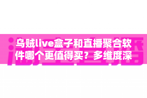乌贼live盒子和直播聚合软件哪个更值得买?多维度深度对比帮你理性决策 乌贼live盒子和直播聚合软件哪个更值得买?多维度深度对比帮你理性决策