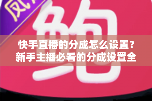 快手直播的分成怎么设置?新手主播必看的分成设置全攻略与收益提升技巧 快手直播的分成怎么设置?新手主播必看的分成设置全攻略与收益提升技巧