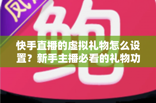 快手直播的虚拟礼物怎么设置?新手主播必看的礼物功能配置与运营全攻略 快手直播的虚拟礼物怎么设置?新手主播必看的礼物功能配置与运营全攻略