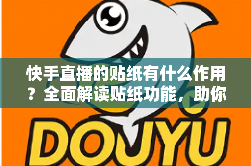 快手直播的贴纸有什么作用?全面解读贴纸功能,助你轻松打造高人气直播间 快手直播的贴纸有什么作用?全面解读贴纸功能,助你轻松打造高人气直播间