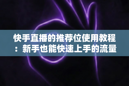 快手直播的推荐位使用教程:新手也能快速上手的流量增长指南 快手直播的推荐位使用教程:新手也能快速上手的流量增长指南
