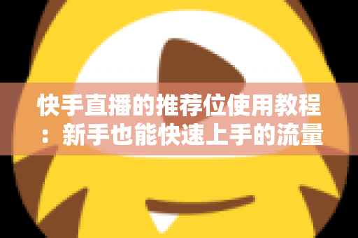 快手直播的推荐位使用教程:新手也能快速上手的流量增长指南 快手直播的推荐位使用教程:新手也能快速上手的流量增长指南
