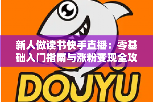新人做读书快手直播:零基础入门指南与涨粉变现全攻略 新人做读书快手直播:零基础入门指南与涨粉变现全攻略