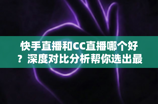 快手直播和CC直播哪个好?深度对比分析帮你选出最适合的直播平台 快手直播和CC直播哪个好?深度对比分析帮你选出最适合的直播平台