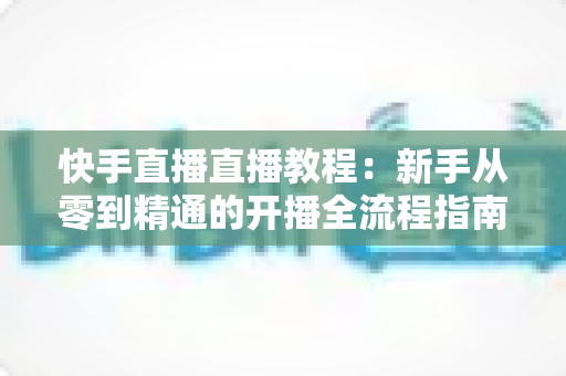 快手直播直播教程:新手从零到精通的开播全流程指南,助你快速涨粉变现 快手直播直播教程:新手从零到精通的开播全流程指南,助你快速涨粉变现