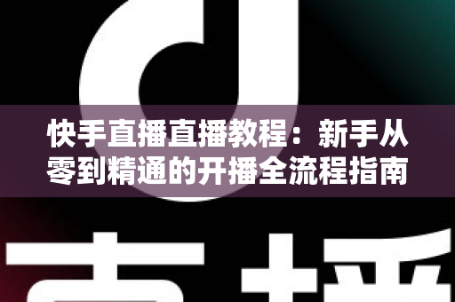 快手直播直播教程:新手从零到精通的开播全流程指南,助你快速涨粉变现 快手直播直播教程:新手从零到精通的开播全流程指南,助你快速涨粉变现
