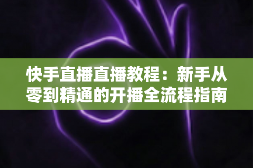 快手直播直播教程:新手从零到精通的开播全流程指南,助你快速涨粉变现 快手直播直播教程:新手从零到精通的开播全流程指南,助你快速涨粉变现