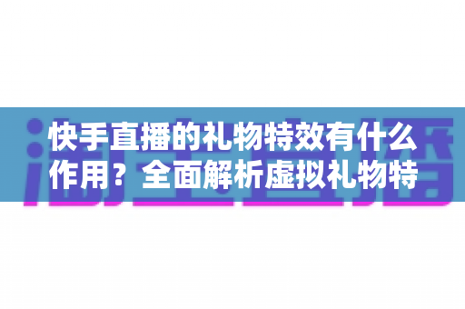 快手直播的礼物特效有什么作用?全面解析虚拟礼物特效的功能、价值与直播生态意义 快手直播的礼物特效有什么作用?全面解析虚拟礼物特效的功能、价值与直播生态意义