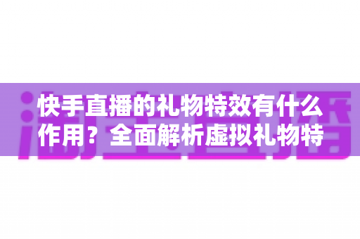 快手直播的礼物特效有什么作用?全面解析虚拟礼物特效的功能、价值与直播生态意义 快手直播的礼物特效有什么作用?全面解析虚拟礼物特效的功能、价值与直播生态意义