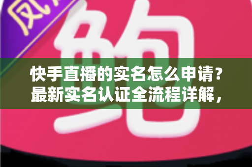 快手直播的实名怎么申请?最新实名认证全流程详解,助你快速开启直播之旅 快手直播的实名怎么申请?最新实名认证全流程详解,助你快速开启直播之旅