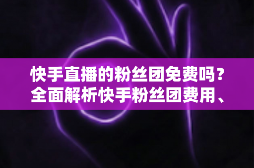 快手直播的粉丝团免费吗?全面解析快手粉丝团费用、权益与加入方法 快手直播的粉丝团免费吗?全面解析快手粉丝团费用、权益与加入方法