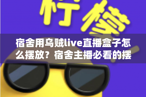 宿舍用乌贼live直播盒子怎么摆放？宿舍主播必看的摆放技巧与避坑全指南