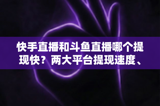 快手直播和斗鱼直播哪个提现快？两大平台提现速度、规则与到账时间全面解析