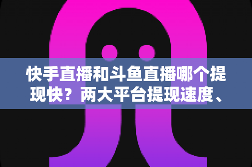 快手直播和斗鱼直播哪个提现快？两大平台提现速度、规则与到账时间全面解析