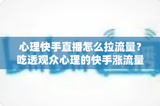 心理快手直播怎么拉流量?吃透观众心理的快手涨流量实战指南 心理快手直播怎么拉流量?吃透观众心理的快手涨流量实战指南