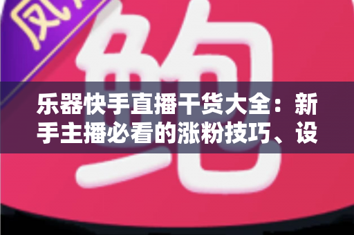 乐器快手直播干货大全:新手主播必看的涨粉技巧、设备清单与变现攻略 乐器快手直播干货大全:新手主播必看的涨粉技巧、设备清单与变现攻略