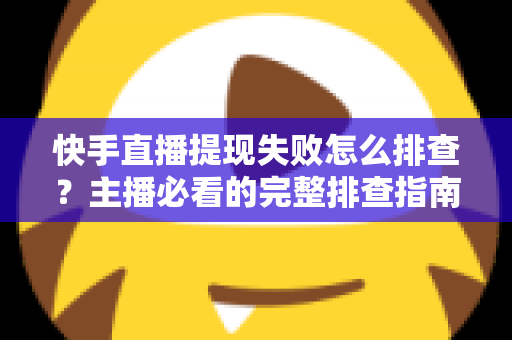 快手直播提现失败怎么排查?主播必看的完整排查指南与实用解决方案 快手直播提现失败怎么排查?主播必看的完整排查指南与实用解决方案