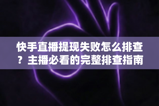 快手直播提现失败怎么排查?主播必看的完整排查指南与实用解决方案 快手直播提现失败怎么排查?主播必看的完整排查指南与实用解决方案