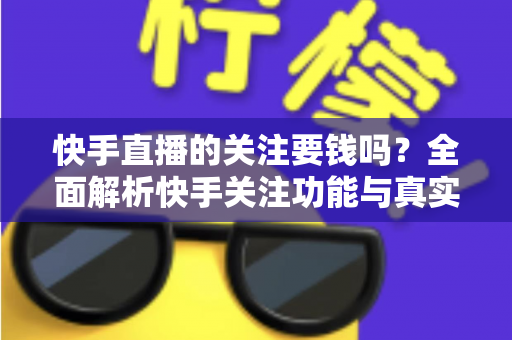 快手直播的关注要钱吗？全面解析快手关注功能与真实消费明细