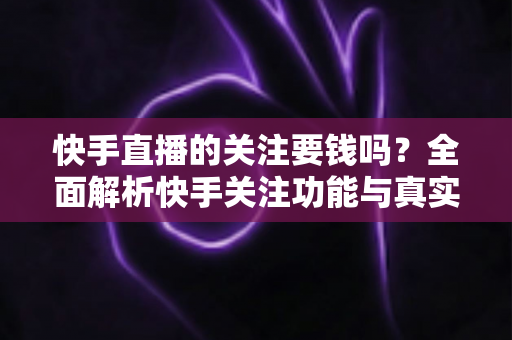 快手直播的关注要钱吗？全面解析快手关注功能与真实消费明细