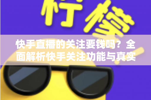 快手直播的关注要钱吗？全面解析快手关注功能与真实消费明细