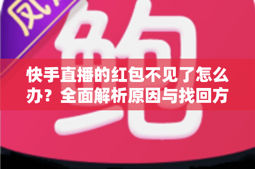 快手直播的红包不见了怎么办？全面解析原因与找回方法，轻松解决红包丢失难题