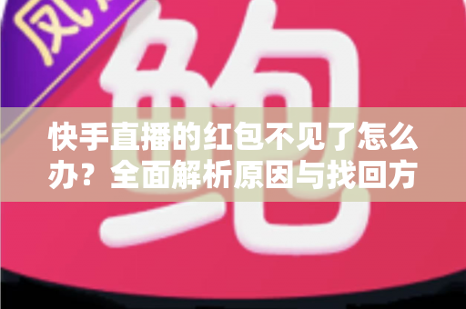 快手直播的红包不见了怎么办？全面解析原因与找回方法，轻松解决红包丢失难题
