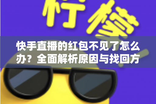 快手直播的红包不见了怎么办？全面解析原因与找回方法，轻松解决红包丢失难题