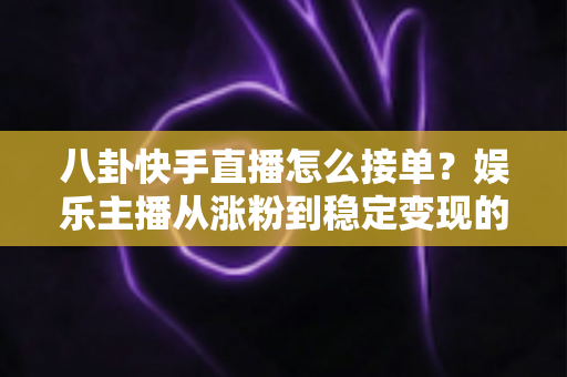 八卦快手直播怎么接单?娱乐主播从涨粉到稳定变现的完整接单实战指南 八卦快手直播怎么接单?娱乐主播从涨粉到稳定变现的完整接单实战指南