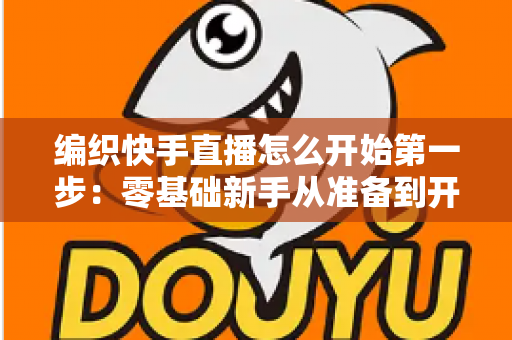 编织快手直播怎么开始第一步：零基础新手从准备到开播的完整实战指南