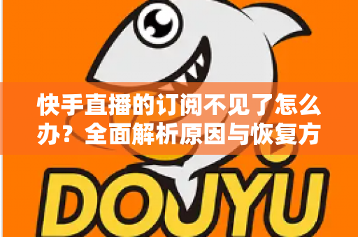 快手直播的订阅不见了怎么办?全面解析原因与恢复方法,快速找回你丢失的订阅 快手直播的订阅不见了怎么办?全面解析原因与恢复方法,快速找回你丢失的订阅