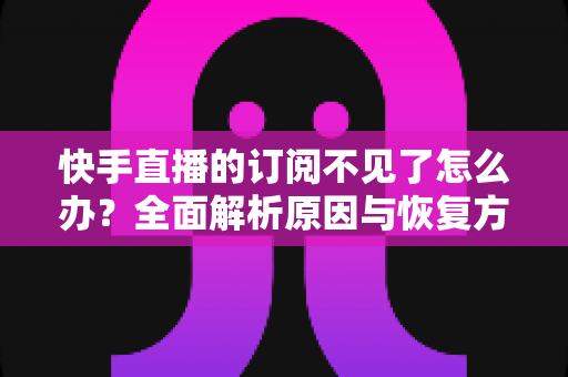 快手直播的订阅不见了怎么办?全面解析原因与恢复方法,快速找回你丢失的订阅 快手直播的订阅不见了怎么办?全面解析原因与恢复方法,快速找回你丢失的订阅