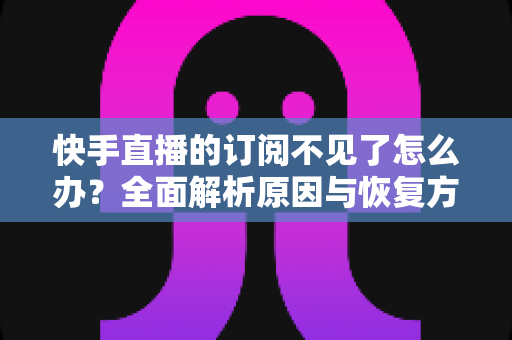 快手直播的订阅不见了怎么办?全面解析原因与恢复方法,快速找回你丢失的订阅 快手直播的订阅不见了怎么办?全面解析原因与恢复方法,快速找回你丢失的订阅